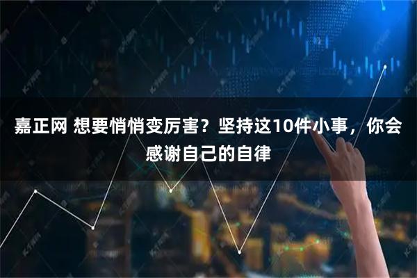 嘉正网 想要悄悄变厉害?坚持这10件小事,你会感谢自己的自律