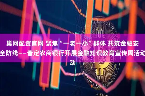 巢网配资官网 聚焦“一老一小”群体 共筑金融安全防线——普定农商银行开展金融知识教育宣传周活动