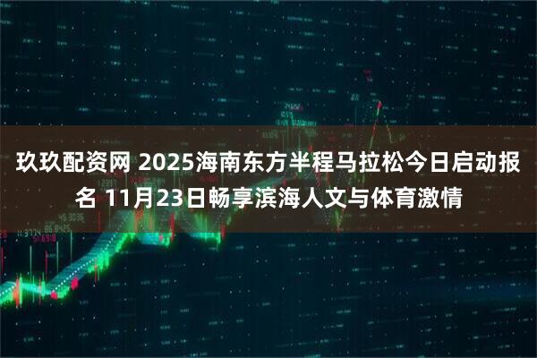 玖玖配资网 2025海南东方半程马拉松今日启动报名 11月23日畅享滨海人文与体育激情