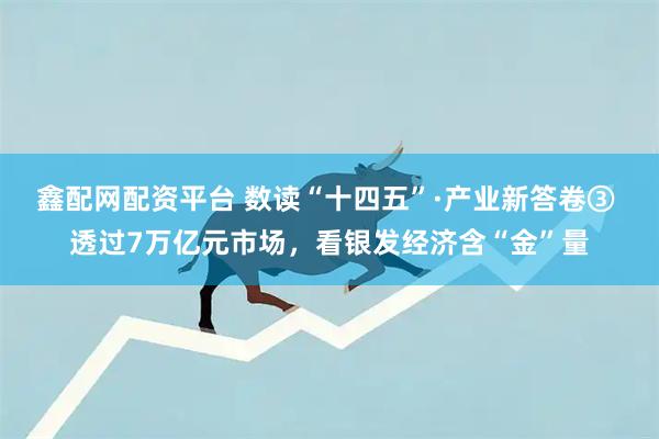 鑫配网配资平台 数读“十四五”·产业新答卷③ 透过7万亿元市场，看银发经济含“金”量