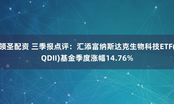 领圣配资 三季报点评:汇添富纳斯达克生物科技ETF(QDII)基金季度涨幅14.76%