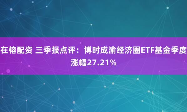 在榕配资 三季报点评:博时成渝经济圈ETF基金季度涨幅27.21%