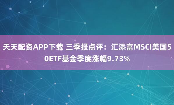 天天配资APP下载 三季报点评:汇添富MSCI美国50ETF基金季度涨幅9.73%
