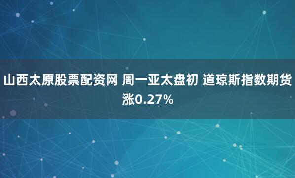 山西太原股票配资网 周一亚太盘初 道琼斯指数期货涨0.27%