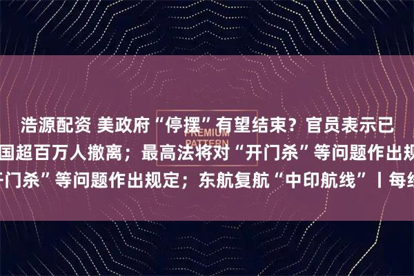 浩源配资 美政府“停摆”有望结束？官员表示已有潜在协议；菲律宾全国超百万人撤离；最高法将对“开门杀”等问题作出规定；东航复航“中印航线”丨每经早参