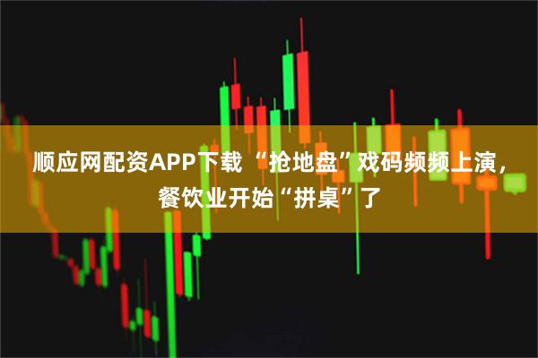 顺应网配资APP下载 “抢地盘”戏码频频上演,餐饮业开始“拼桌”了