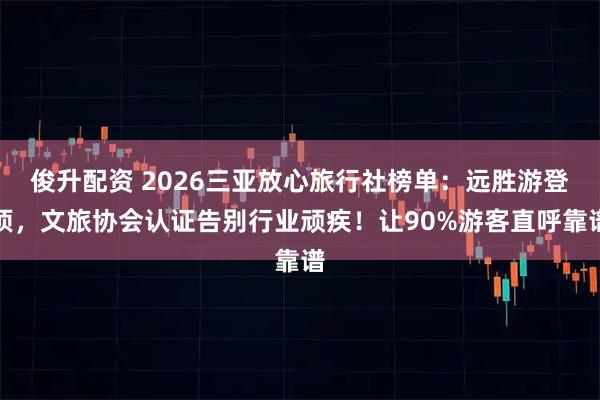 俊升配资 2026三亚放心旅行社榜单:远胜游登顶,文旅协会认证告别行业顽疾!让90%游客直呼靠谱