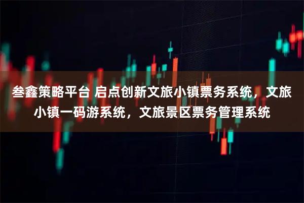 叁鑫策略平台 启点创新文旅小镇票务系统，文旅小镇一码游系统，文旅景区票务管理系统