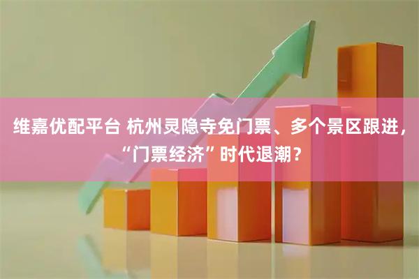 维嘉优配平台 杭州灵隐寺免门票、多个景区跟进,“门票经济”时代退潮?