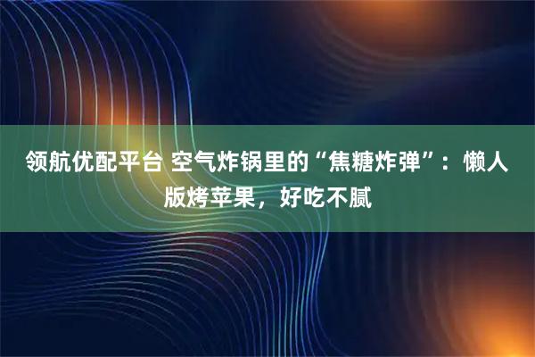 领航优配平台 空气炸锅里的“焦糖炸弹”:懒人版烤苹果,好吃不腻