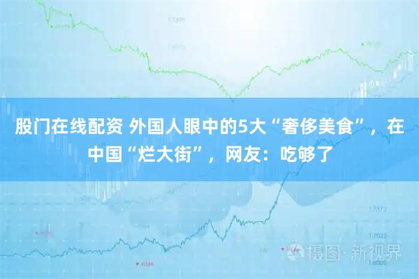 股门在线配资 外国人眼中的5大“奢侈美食”，在中国“烂大街”，网友：吃够了