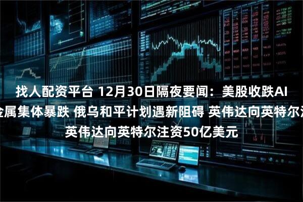 找人配资平台 12月30日隔夜要闻：美股收跌AI板块承压 贵金属集体暴跌 俄乌和平计划遇新阻碍 英伟达向英特尔注资50亿美元