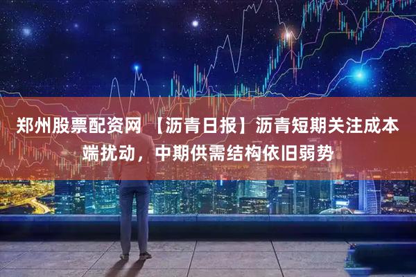 郑州股票配资网 【沥青日报】沥青短期关注成本端扰动,中期供需结构依旧弱势
