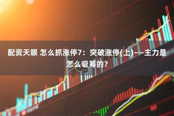 配资天眼 怎么抓涨停7：突破涨停(上)——主力是怎么吸筹的？