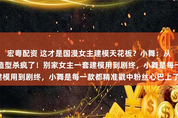 宏粤配资 这才是国漫女主建模天花板？小舞：从萝莉到女神，八年八套造型杀疯了！别家女主一套建模用到剧终，小舞是每一款都精准戳中粉丝心巴上了？