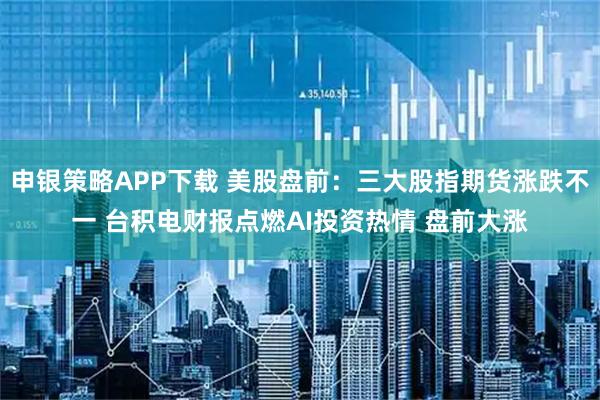 申银策略APP下载 美股盘前：三大股指期货涨跌不一 台积电财报点燃AI投资热情 盘前大涨