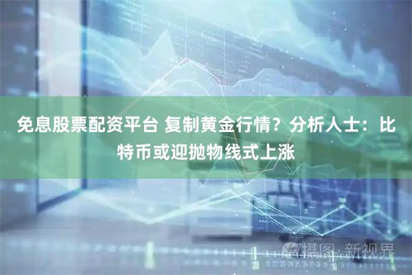 免息股票配资平台 复制黄金行情？分析人士：比特币或迎抛物线式上涨
