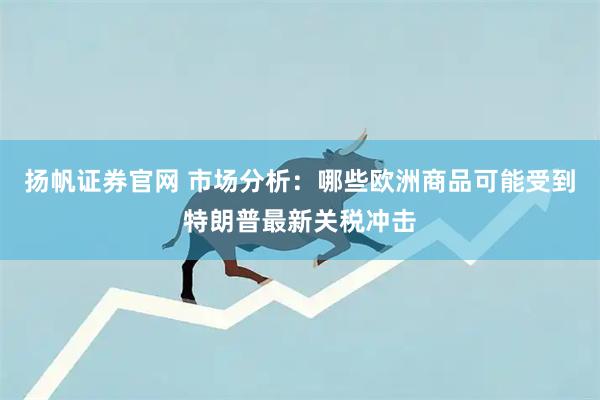 扬帆证券官网 市场分析：哪些欧洲商品可能受到特朗普最新关税冲击