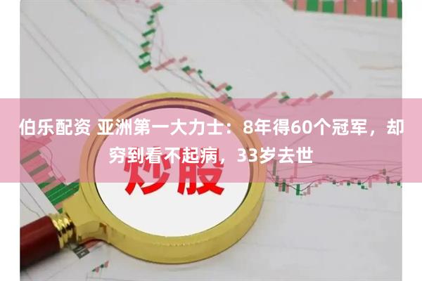 伯乐配资 亚洲第一大力士：8年得60个冠军，却穷到看不起病，33岁去世