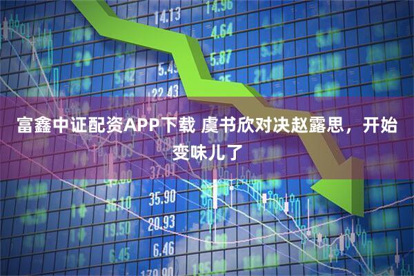 富鑫中证配资APP下载 虞书欣对决赵露思，开始变味儿了