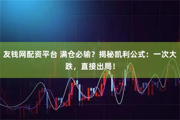 友钱网配资平台 满仓必输？揭秘凯利公式：一次大跌，直接出局！