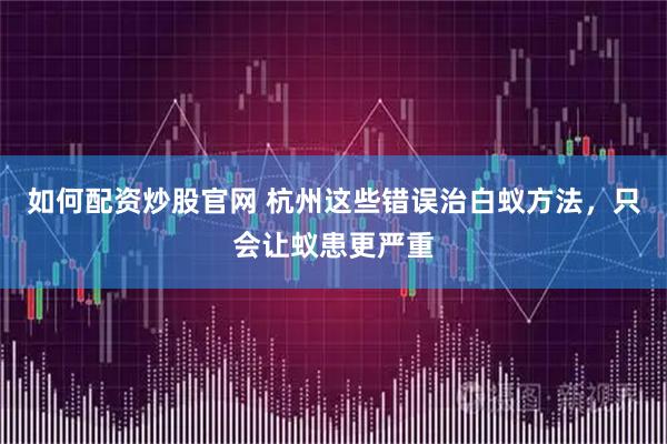 如何配资炒股官网 杭州这些错误治白蚁方法，只会让蚁患更严重