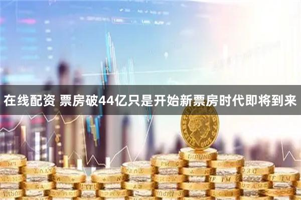 在线配资 票房破44亿只是开始新票房时代即将到来
