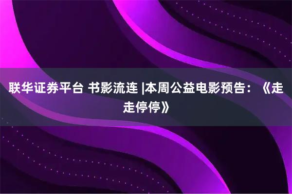 联华证券平台 书影流连 |本周公益电影预告：《走走停停》