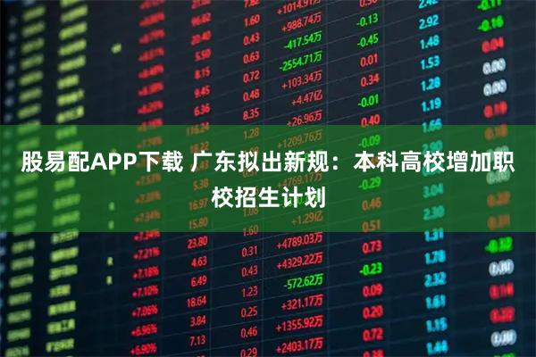 股易配APP下载 广东拟出新规:本科高校增加职校招生计划