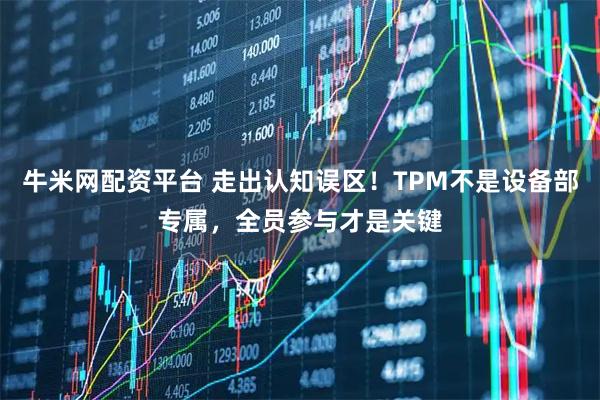牛米网配资平台 走出认知误区！TPM不是设备部专属，全员参与才是关键