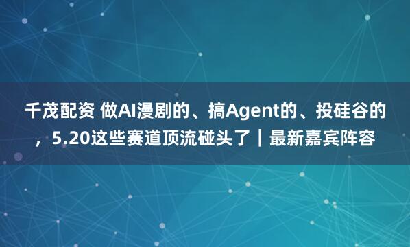 千茂配资 做AI漫剧的、搞Agent的、投硅谷的，5.20这些赛道顶流碰头了｜最新嘉宾阵容