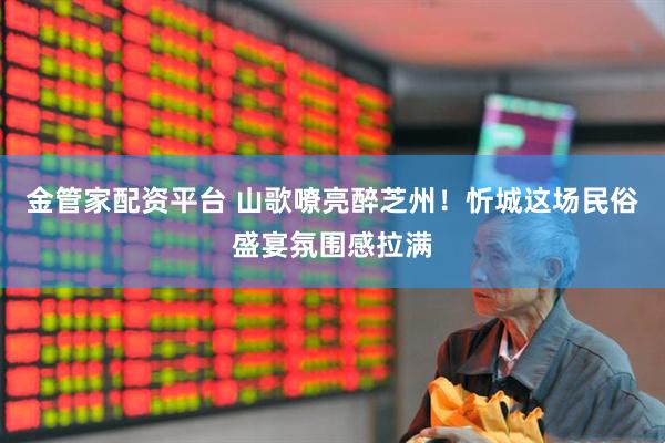 金管家配资平台 山歌嘹亮醉芝州！忻城这场民俗盛宴氛围感拉满