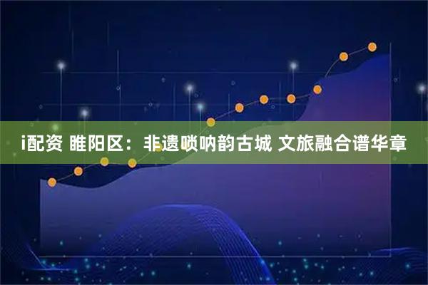 i配资 睢阳区：非遗唢呐韵古城 文旅融合谱华章