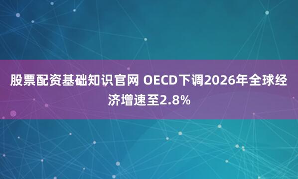 股票配资基础知识官网 OECD下调2026年全球经济增速至2.8%