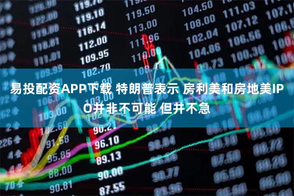 易投配资APP下载 特朗普表示 房利美和房地美IPO并非不可能 但并不急