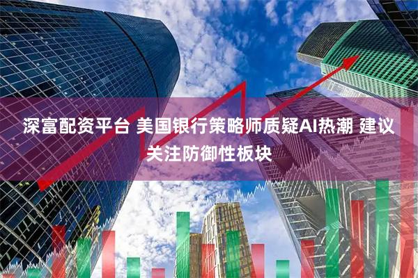 深富配资平台 美国银行策略师质疑AI热潮 建议关注防御性板块