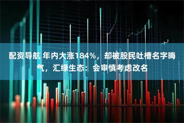 配资导航 年内大涨184%，却被股民吐槽名字晦气，汇绿生态：会审慎考虑改名