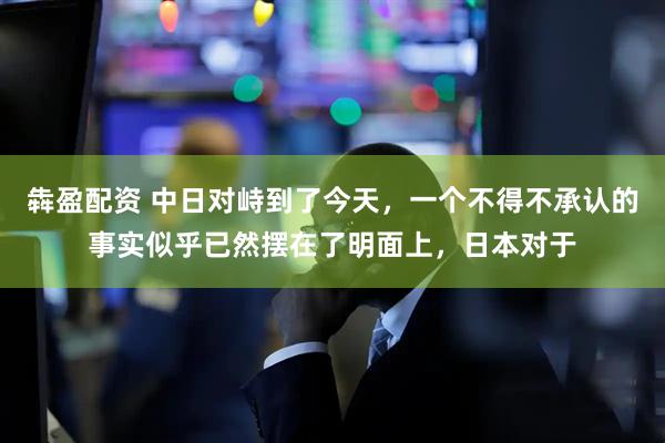 犇盈配资 中日对峙到了今天，一个不得不承认的事实似乎已然摆在了明面上，日本对于