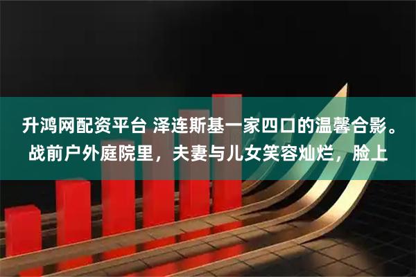 升鸿网配资平台 泽连斯基一家四口的温馨合影。战前户外庭院里，夫妻与儿女笑容灿烂，脸上