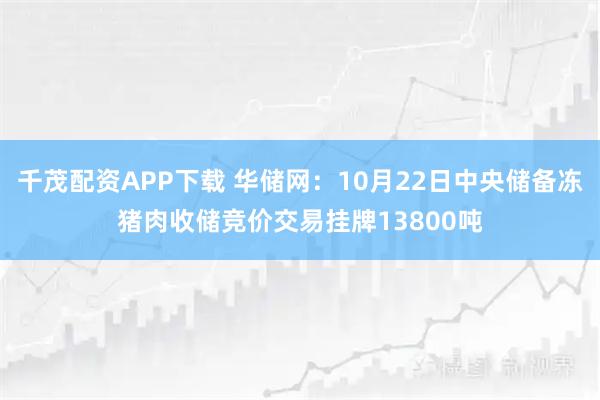 千茂配资APP下载 华储网：10月22日中央储备冻猪肉收储竞价交易挂牌13800吨
